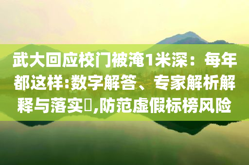 武大回應(yīng)校門被淹1米深：每年都這樣:數(shù)字解答、專家解析解釋與落實(shí)?,防范虛假標(biāo)榜風(fēng)險(xiǎn)