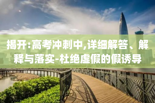 揭開:高考沖刺中,詳細(xì)解答、解釋與落實(shí)-杜絕虛假的假誘導(dǎo)