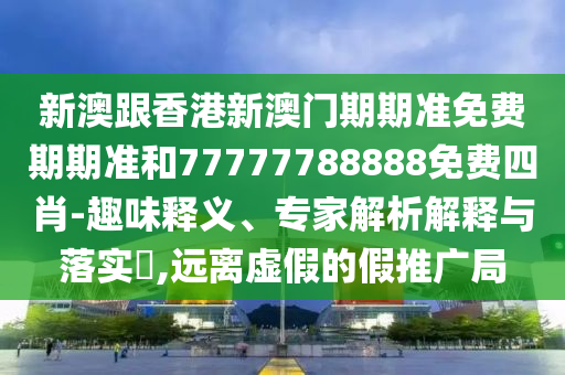 新澳跟香港新澳門期期準(zhǔn)免費(fèi)期期準(zhǔn)和77777788888免費(fèi)四肖-趣味釋義、專家解析解釋與落實(shí)?,遠(yuǎn)離虛假的假推廣局
