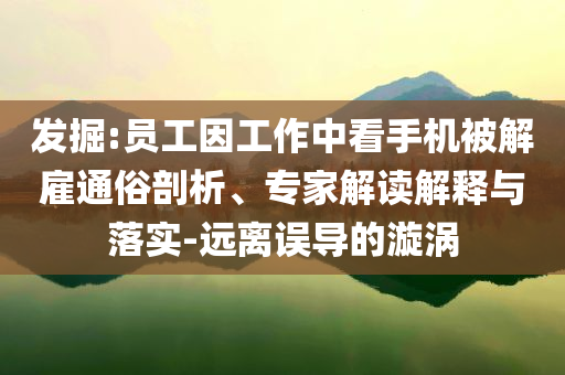 發(fā)掘:員工因工作中看手機(jī)被解雇通俗剖析、專家解讀解釋與落實(shí)-遠(yuǎn)離誤導(dǎo)的漩渦
