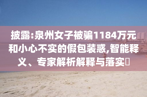披露:泉州女子被騙1184萬元和小心不實(shí)的假包裝惑,智能釋義、專家解析解釋與落實(shí)?