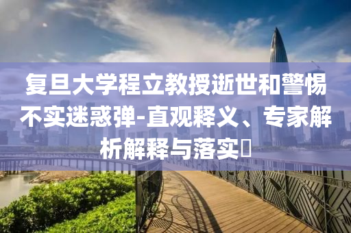 復(fù)旦大學(xué)程立教授逝世和警惕不實(shí)迷惑彈-直觀(guān)釋義、專(zhuān)家解析解釋與落實(shí)?