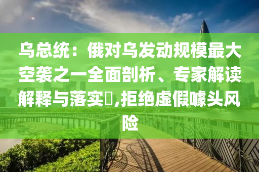烏總統(tǒng)：俄對(duì)烏發(fā)動(dòng)規(guī)模最大空襲之一全面剖析、專家解讀解釋與落實(shí)?,拒絕虛假噱頭風(fēng)險(xiǎn)