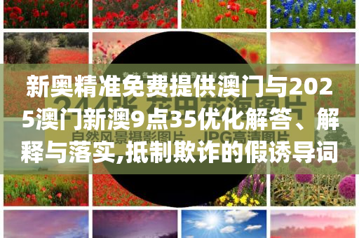 新奧精準(zhǔn)免費(fèi)提供澳門與2025澳門新澳9點(diǎn)35優(yōu)化解答、解釋與落實(shí),抵制欺詐的假誘導(dǎo)詞