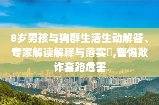 8歲男孩與狗群生活生動(dòng)解答、專家解讀解釋與落實(shí)?,警惕欺詐套路危害
