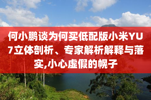 何小鵬談為何買低配版小米YU7立體剖析、專家解析解釋與落實,小心虛假的幌子