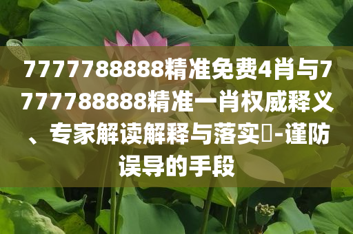 7777788888精準(zhǔn)免費4肖與7777788888精準(zhǔn)一肖權(quán)威釋義、專家解讀解釋與落實?-謹(jǐn)防誤導(dǎo)的手段