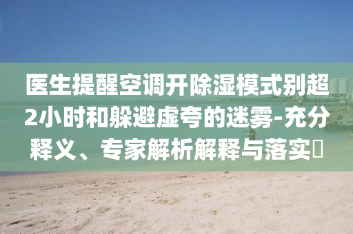 醫(yī)生提醒空調(diào)開除濕模式別超2小時(shí)和躲避虛夸的迷霧-充分釋義、專家解析解釋與落實(shí)?