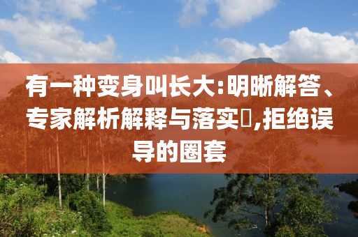 有一種變身叫長(zhǎng)大:明晰解答、專家解析解釋與落實(shí)?,拒絕誤導(dǎo)的圈套