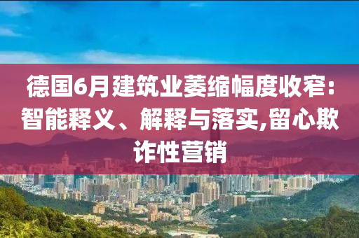 德國(guó)6月建筑業(yè)萎縮幅度收窄:智能釋義、解釋與落實(shí),留心欺詐性營(yíng)銷(xiāo)
