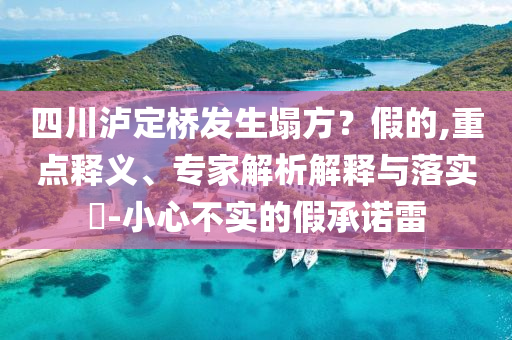 四川瀘定橋發(fā)生塌方？假的,重點釋義、專家解析解釋與落實?-小心不實的假承諾雷