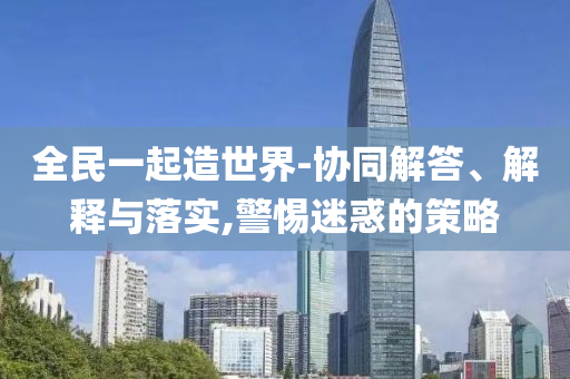 全民一起造世界-協(xié)同解答、解釋與落實,警惕迷惑的策略