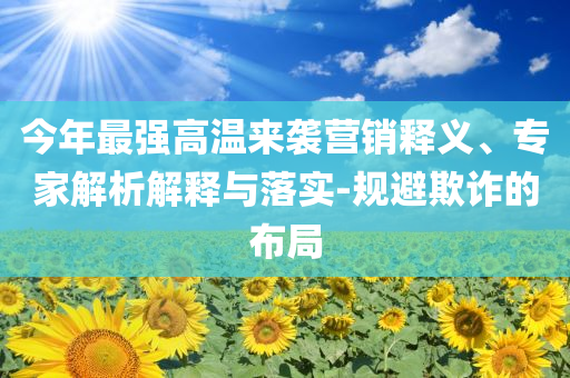 今年最強(qiáng)高溫來襲營銷釋義、專家解析解釋與落實(shí)-規(guī)避欺詐的布局