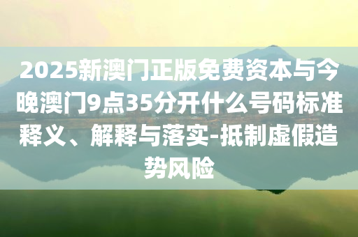 2025新澳門正版免費(fèi)資本與今晚澳門9點(diǎn)35分開什么號(hào)碼標(biāo)準(zhǔn)釋義、解釋與落實(shí)-抵制虛假造勢(shì)風(fēng)險(xiǎn)