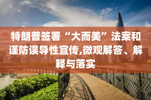 特朗普簽署“大而美”法案和謹(jǐn)防誤導(dǎo)性宣傳,微觀解答、解釋與落實(shí)