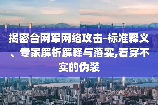 揭密臺網軍網絡攻擊-標準釋義、專家解析解釋與落實,看穿不實的偽裝