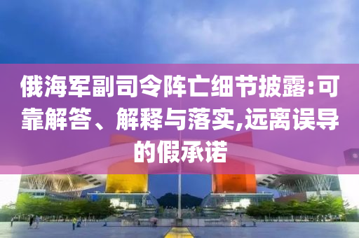 俄海軍副司令陣亡細(xì)節(jié)披露:可靠解答、解釋與落實(shí),遠(yuǎn)離誤導(dǎo)的假承諾