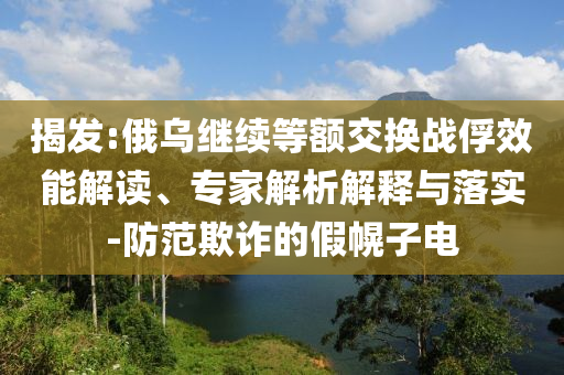 揭發(fā):俄烏繼續(xù)等額交換戰(zhàn)俘效能解讀、專家解析解釋與落實(shí)-防范欺詐的假幌子電