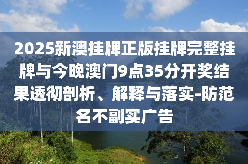 2025新澳掛牌正版掛牌完整掛牌與今晚澳門9點(diǎn)35分開獎(jiǎng)結(jié)果透徹剖析、解釋與落實(shí)-防范名不副實(shí)廣告