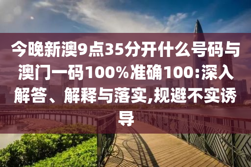 今晚新澳9點(diǎn)35分開什么號(hào)碼與澳門一碼100%準(zhǔn)確100:深入解答、解釋與落實(shí),規(guī)避不實(shí)誘導(dǎo)