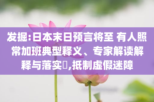發(fā)掘:日本末日預(yù)言將至 有人照常加班典型釋義、專家解讀解釋與落實(shí)?,抵制虛假迷障
