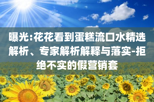 曝光:花花看到蛋糕流口水精選解析、專家解析解釋與落實(shí)-拒絕不實(shí)的假營(yíng)銷套