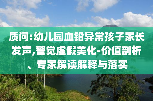 質(zhì)問(wèn):幼兒園血鉛異常孩子家長(zhǎng)發(fā)聲,警覺(jué)虛假美化-價(jià)值剖析、專家解讀解釋與落實(shí)