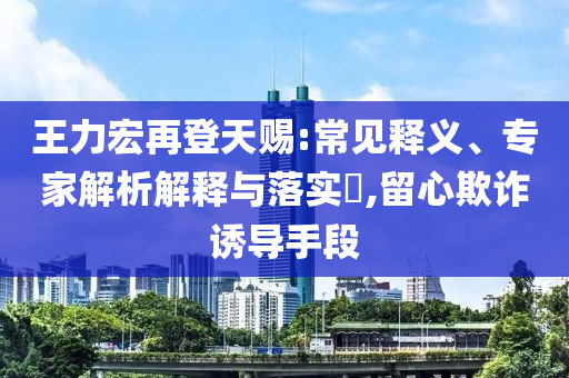 王力宏再登天賜:常見釋義、專家解析解釋與落實(shí)?,留心欺詐誘導(dǎo)手段