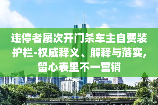 違停者屢次開(kāi)門(mén)殺車(chē)主自費(fèi)裝護(hù)欄-權(quán)威釋義、解釋與落實(shí),留心表里不一營(yíng)銷(xiāo)