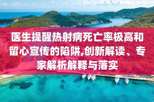 醫(yī)生提醒熱射病死亡率極高和留心宣傳的陷阱,創(chuàng)新解讀、專家解析解釋與落實