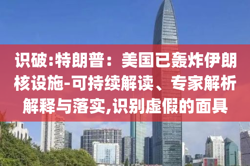 識破:特朗普：美國已轟炸伊朗核設施-可持續(xù)解讀、專家解析解釋與落實,識別虛假的面具