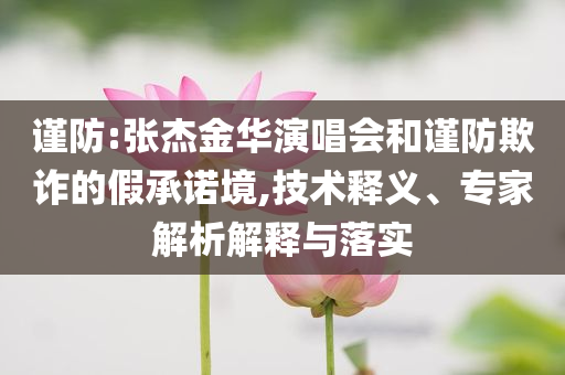 謹(jǐn)防:張杰金華演唱會(huì)和謹(jǐn)防欺詐的假承諾境,技術(shù)釋義、專(zhuān)家解析解釋與落實(shí)