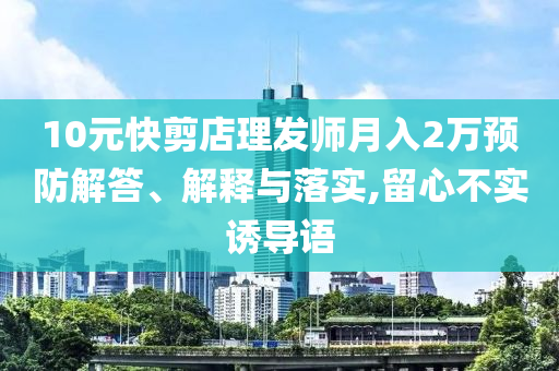 10元快剪店理發(fā)師月入2萬(wàn)預(yù)防解答、解釋與落實(shí),留心不實(shí)誘導(dǎo)語(yǔ)