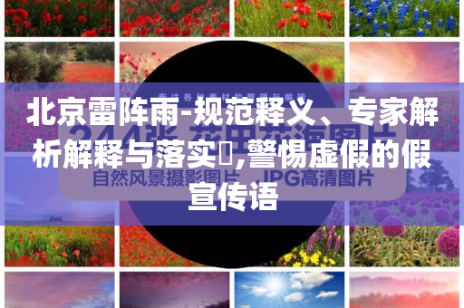 北京雷陣雨-規(guī)范釋義、專家解析解釋與落實?,警惕虛假的假宣傳語