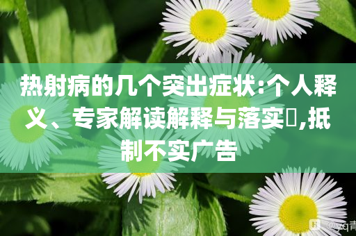 熱射病的幾個(gè)突出癥狀:個(gè)人釋義、專家解讀解釋與落實(shí)?,抵制不實(shí)廣告