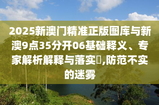 2025新澳門精準正版圖庫與新澳9點35分開06基礎(chǔ)釋義、專家解析解釋與落實?,防范不實的迷霧