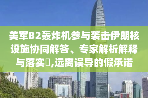 美軍B2轟炸機參與襲擊伊朗核設施協(xié)同解答、專家解析解釋與落實?,遠離誤導的假承諾