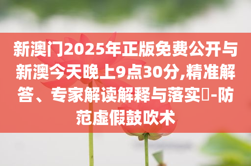 新澳門2025年正版免費(fèi)公開與新澳今天晚上9點(diǎn)30分,精準(zhǔn)解答、專家解讀解釋與落實(shí)?-防范虛假鼓吹術(shù)