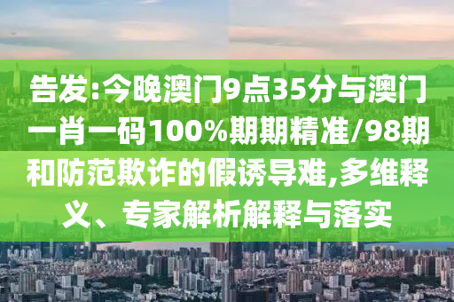 告發(fā):今晚澳門9點(diǎn)35分與澳門一肖一碼100%期期精準(zhǔn)/98期和防范欺詐的假誘導(dǎo)難,多維釋義、專家解析解釋與落實(shí)