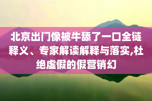 北京出門像被牛舔了一口全鏈釋義、專家解讀解釋與落實(shí),杜絕虛假的假營(yíng)銷幻