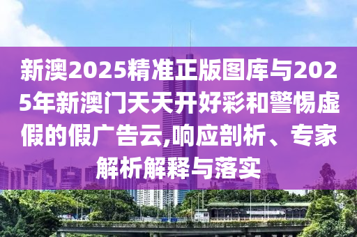 新澳2025精準正版圖庫與2025年新澳門天天開好彩和警惕虛假的假廣告云,響應(yīng)剖析、專家解析解釋與落實