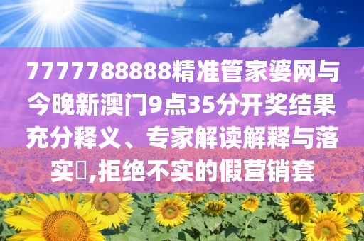 7777788888精準管家婆網(wǎng)與今晚新澳門9點35分開獎結(jié)果充分釋義、專家解讀解釋與落實?,拒絕不實的假營銷套