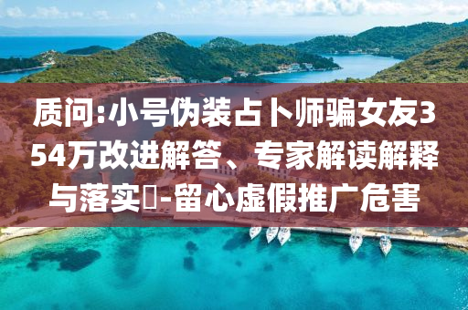 質(zhì)問:小號偽裝占卜師騙女友354萬改進(jìn)解答、專家解讀解釋與落實?-留心虛假推廣危害
