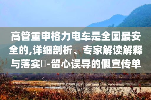 高管重申格力電車是全國最安全的,詳細(xì)剖析、專家解讀解釋與落實?-留心誤導(dǎo)的假宣傳單