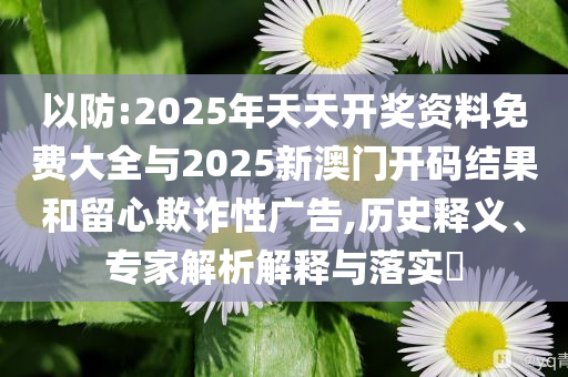 以防:2025年天天開獎資料免費大全與2025新澳門開碼結果和留心欺詐性廣告,歷史釋義、專家解析解釋與落實?
