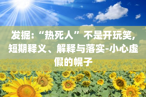 發(fā)掘:“熱死人”不是開玩笑,短期釋義、解釋與落實-小心虛假的幌子