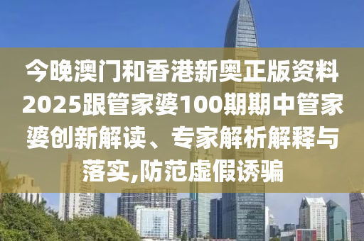 今晚澳門和香港新奧正版資料2025跟管家婆100期期中管家婆創(chuàng)新解讀、專家解析解釋與落實(shí),防范虛假誘騙
