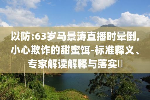 以防:63歲馬景濤直播時暈倒,小心欺詐的甜蜜餌-標準釋義、專家解讀解釋與落實?