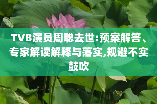 TVB演員周聰去世:預(yù)案解答、專家解讀解釋與落實(shí),規(guī)避不實(shí)鼓吹