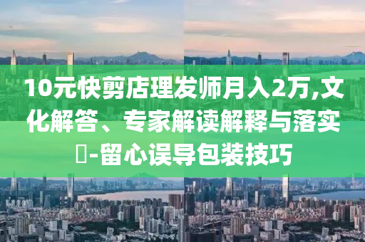 10元快剪店理發(fā)師月入2萬(wàn),文化解答、專家解讀解釋與落實(shí)?-留心誤導(dǎo)包裝技巧